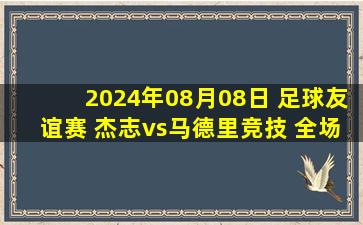 2024年08月08日 足球友谊赛 杰志vs马德里竞技 全场录像